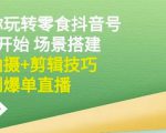 隋校长带你玩转抖音零食号：从0开始场景搭建，到拍摄+剪辑技巧，再到爆单直播-互联网资源大全网