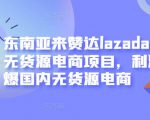 东南亚来赞达lazada跨境无货源电商项目,利润完爆国内无货源电商-互联网资源大全网