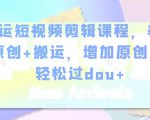 幸运短视频剪辑课程，养号+原创+搬运，增加原创度，轻松过dou+-互联网资源大全网