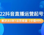 2022抖音直播运营起号宝典:解决从0到1运营难题(价值499元)-互联网资源大全网