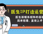 医生IP打造运营课,医生新媒体矩阵的搭建,简单粗暴,直接上手-互联网资源大全网