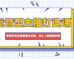 运营型主播打造课,资深带货主播精细化讲解,从0-1保姆级授课-互联网资源大全网