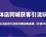 实体店同城获客引流玩法,本地生活如何引流如何做团购直播(价值998元)-互联网资源大全网