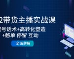 2022带货主播实战课:起号话术+高转化塑造+憋单 停留 互动 全面讲解-互联网资源大全网