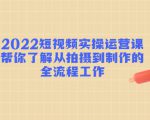 2022短视频实操运营课:帮你了解从拍摄到制作的全流程工作-互联网资源大全网