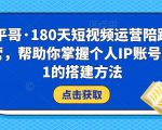小平哥·180天短视频运营陪跑训练营，帮助你掌握个人IP账号从0-1的搭建方法-互联网资源大全网