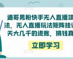 道哥男粉快手无人直播项目玩法,无人直播玩法矩阵挂课,一天大几千的进账,搞钱真快!-互联网资源大全网