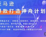亚马逊爆款打造神舟计划,7种推品方法,4个类目广告打法,2个SOP详解-互联网资源大全网
