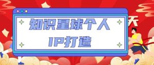 知识星球个人IP打造系列课程，每天引流100精准粉【视频教程】-互联网资源大全网