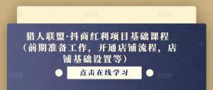 猎人联盟·抖商红利项目基础课程(前期准备工作,开通店铺流程,店铺基础设置等)-第一资源库