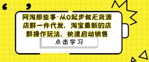 网淘那些事·从0起步做无货源店群一件代发,淘宝最新的店群操作玩法,快速启动销售-互联网资源大全网