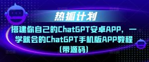 热狐计划·搭建你自己的ChatGPT安卓APP，一学就会的ChatGPT手机版APP教程（带源码）-互联网资源大全网