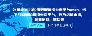 外面卖3888的俄罗斯跨境电商平台ozon运营，当下红利期的跨境电商平台，包含店铺申请，运营思路，售后等-第一资源库