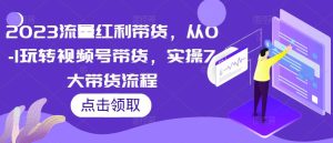 2023流量红利带货，从0-1玩转视频号带货，实操7大带货流程-互联网资源大全网