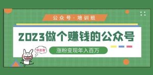 2023公众号培训班,2023做个赚钱的公众号,涨粉变现年入百万!-互联网资源大全网