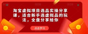 淘宝虚拟项目选品实操分享课，适合新手选虚拟品的玩法，全盘分享给你-互联网资源大全网