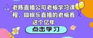 老陈直播公司老板学习课程,做娱乐直播的老板看这个-互联网资源大全网