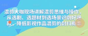混剪大咖现场讲解混剪思维与操作,从选剧、选题材到选场景识别好爆款,降低影视作品混剪的封抖概率-互联网资源大全网