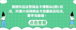 独狼抖店运营商品卡课程从0到1玩法，抖音小店纯商品卡流量起店玩法，新手也能做！-互联网资源大全网