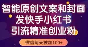智能原创封面和创业文案，快手小红书引流精准创业粉，微信每天被加100+（揭秘）-互联网资源大全网