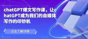 chatGPT爆文写作课，让chatGPT成为我们的自媒体写作的印钞机-互联网资源大全网