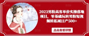 2023男粉高客单价实操落地项目,零基础玩转男粉短视频转私域日产500+-互联网资源大全网