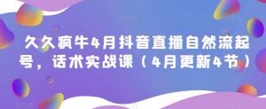 久久疯牛4月抖音直播纯自然流起号,话术实战课(4月更新4节)-互联网资源大全网
