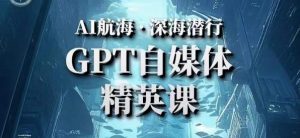 AI航海计划ChatGPT自媒体精英课,快速从入门到进阶(首创调教心流法|实战案例|内容自动化)-互联网资源大全网