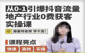 从0-1引爆抖音流量地产行业0费获客实操课,跟着地产人何老师,快速高效实操学干货-互联网资源大全网
