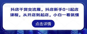 抖店干货交流圈,抖店新手0-1起店课程,从开店到起店,小白一看就懂-互联网资源大全网