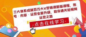 三大体系成就百万大V营销课新版课程,账号·内容·运营全新升级,助你通关短视频运营之路-互联网资源大全网
