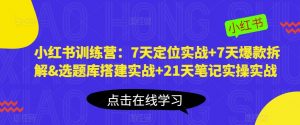 小红书训练营：7天定位实战+7天爆款拆解&选题库搭建实战+21天笔记实操实战-互联网资源大全网