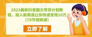 2023最新抖音图文带货计划教程，加入新赛道让你快速变现10万+（70节视频课）-互联网资源大全网