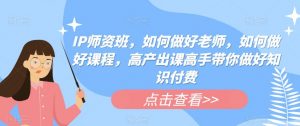 IP师资班,如何做好老师,如何做好课程,高产出课高手带你做好知识付费-第一资源库