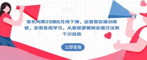 某机构第29期6月线下课,运营型实操训练营,全面系统学习,从底层逻辑到实操方法到千川投放-第一资源库