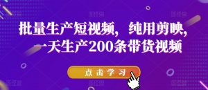 批量生产短视频,纯用剪映,一天生产200条带货视频-第一资源库