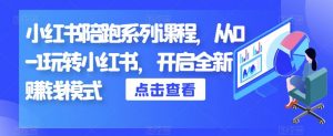 小红书陪跑系列课程，从0-1玩转小红书，开启全新赚钱模式-互联网资源大全网