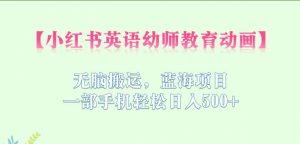 小红书英语幼师教育动画,无脑搬运,蓝海项目,一部手机轻松日入500+【揭秘】-第一资源库