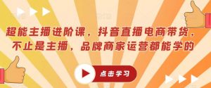 超能主播进阶课,抖音直播电商带货,不止是主播,品牌商家运营都能学的-第一资源库