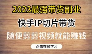 2023最强带货副业快手IP切片带货，门槛低，0粉丝也可以进行，随便剪剪视频就能赚钱-互联网资源大全网