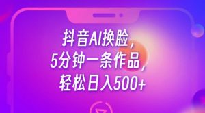 抖音AI换脸，5分钟一条作品，轻松日入500+【揭秘】-互联网资源大全网
