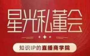 星光私董会（知识IP的直播商学院）赋能直播驱动的知识IP和老板，帮你做出高流量、高变现的直播间！-第一资源库
