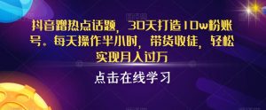 抖音蹭热点话题,30天打造10w粉账号,每天操作半小时,带货收徒,轻松实现月入过万【揭秘】-第一资源库