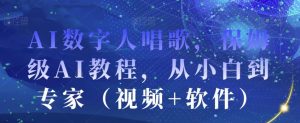 AI数字人唱歌，保姆级AI教程，从小白到专家（视频+软件）-互联网资源大全网