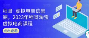 程哥·虚拟电商信息圈,2023年程哥淘宝虚拟电商课程-互联网资源大全网