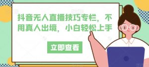 抖音无人直播技巧专栏,不用真人出境,小白轻松上手-第一资源库