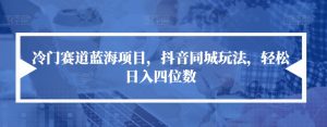 冷门赛道蓝海项目,抖音同城玩法,轻松日入四位数【揭秘】-第一资源库