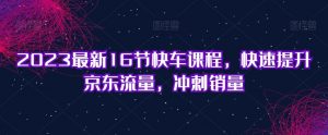 2023最新16节快车课程,快速提升京东流量,冲刺销量-互联网资源大全网