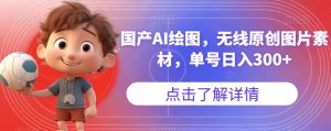 国产AI绘图，无线原创图片素材，单号日入300+【揭秘】-互联网资源大全网