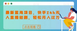 最新蓝海项目，快手24h无人直播短剧，轻松月入过万【揭秘】-互联网资源大全网